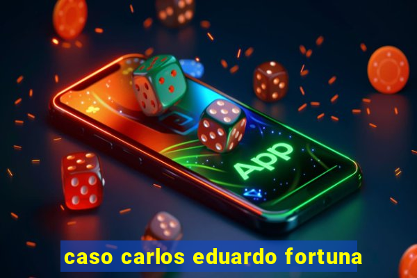 caso carlos eduardo fortuna